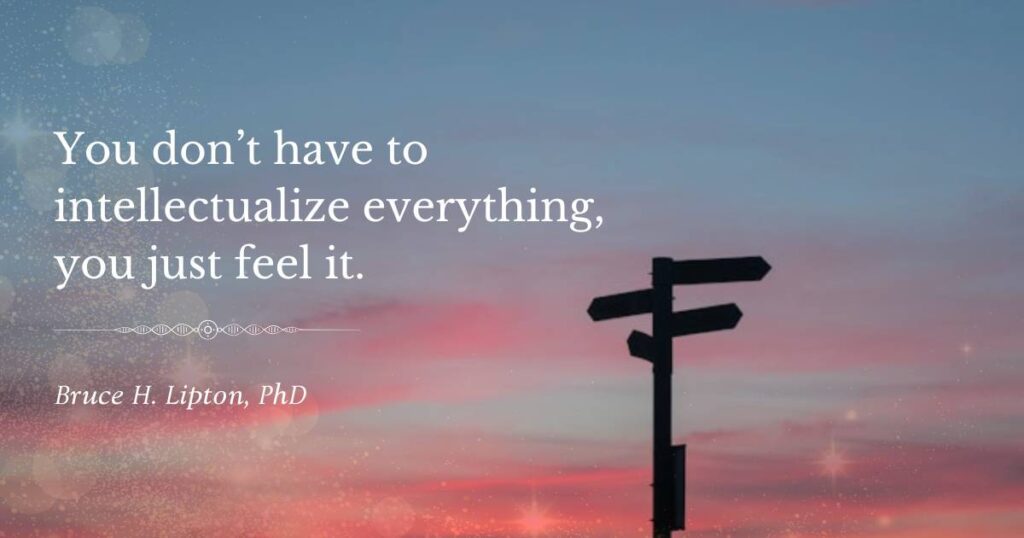 You don’t have to intellectualize everything, you just feel it. -Bruce Lipton, PhD