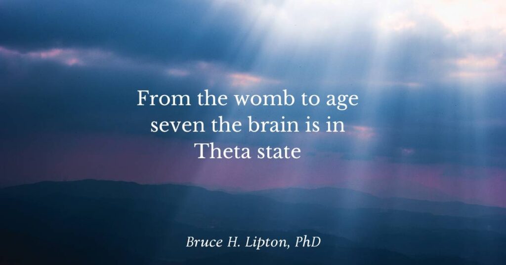 From the womb to age seven the brain is in Theta state -Bruce Lipton PhD