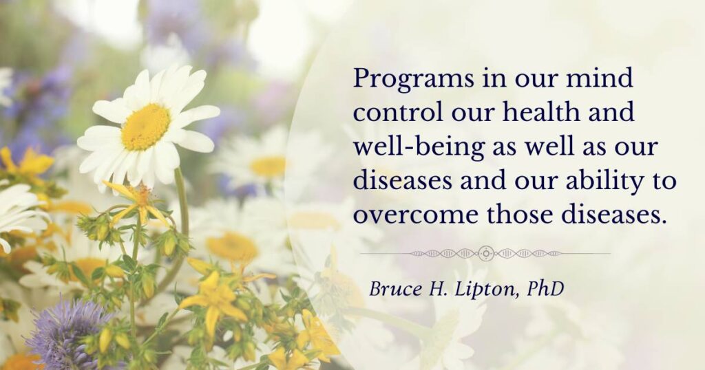 Programs in our mind control our health and well-being as well as our diseases and our ability to overcome those diseases. -Bruce Lipton PhD
