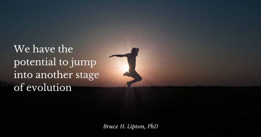 We have the potential to jump into another stage of evolution -Bruce Lipton, PhD