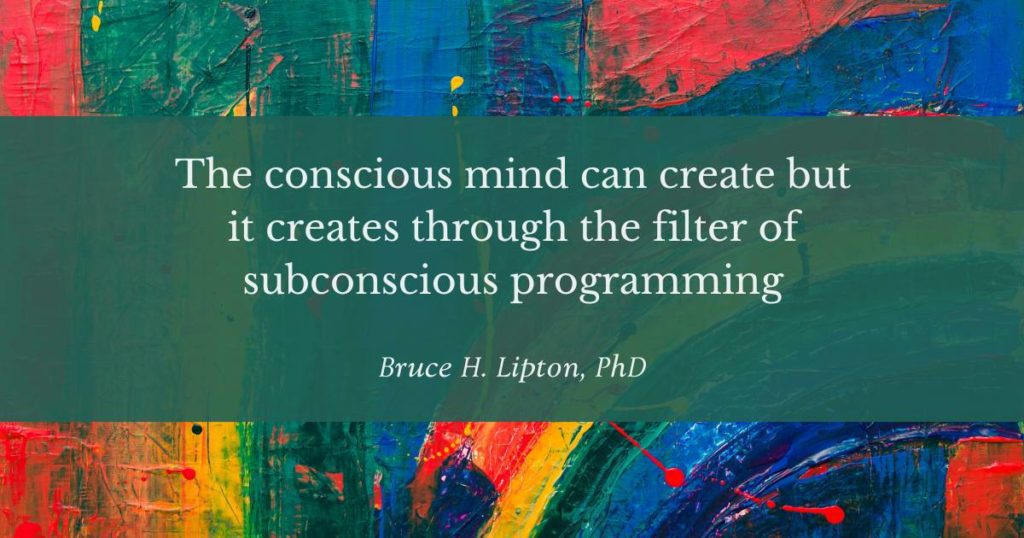 The conscious mind can create but it creates through the filter of subconscious programming -Bruce Lipton, PhD