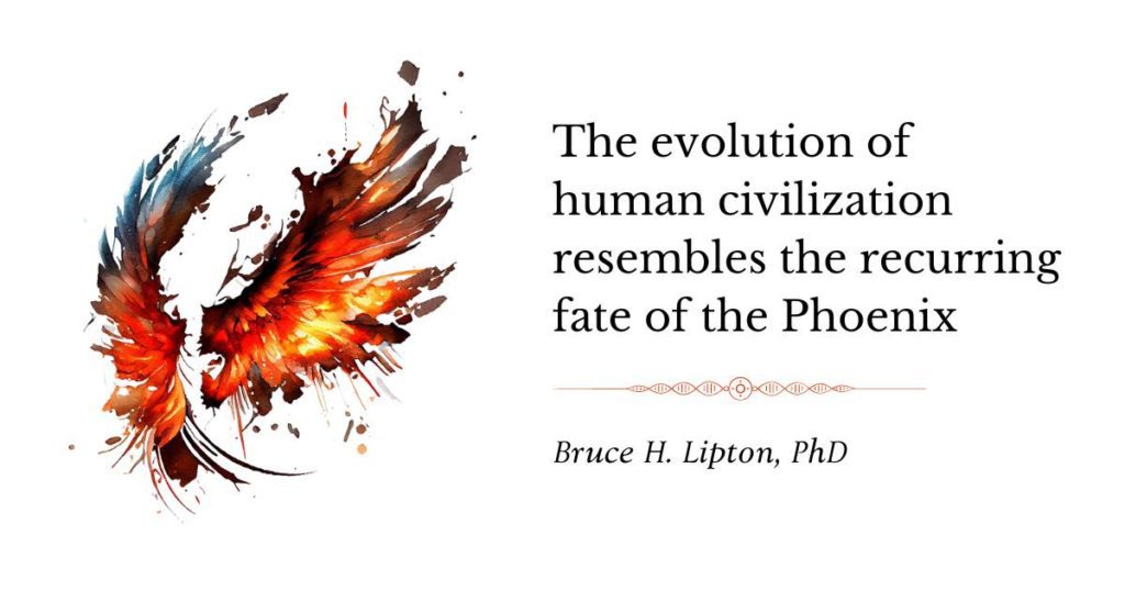 The evolution of human civilization resembles the recurring fate of the Phoenix -Bruce Lipton, PhD