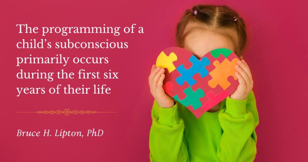 The programming of a child’s subconscious primarily occurs during the first six years of their life -Bruce Lipton, PhD