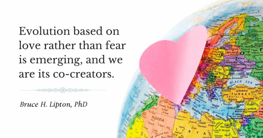 Evolution based on love rather than fear is emerging, and we are its co-creators. -Bruce Lipton, PhD