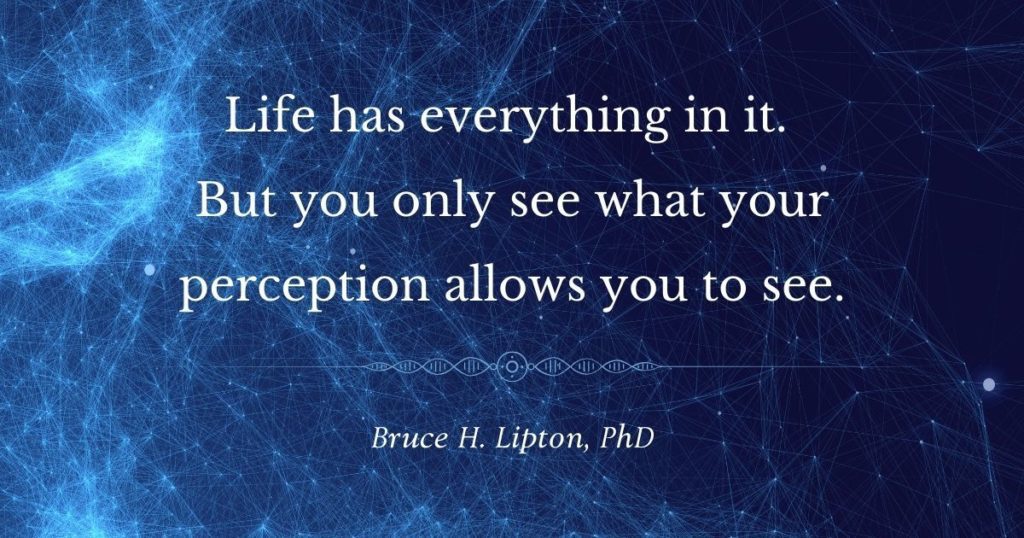 Life has everything in it. But you only see what your perception allows you to see. -Bruce H. Lipton, PhD