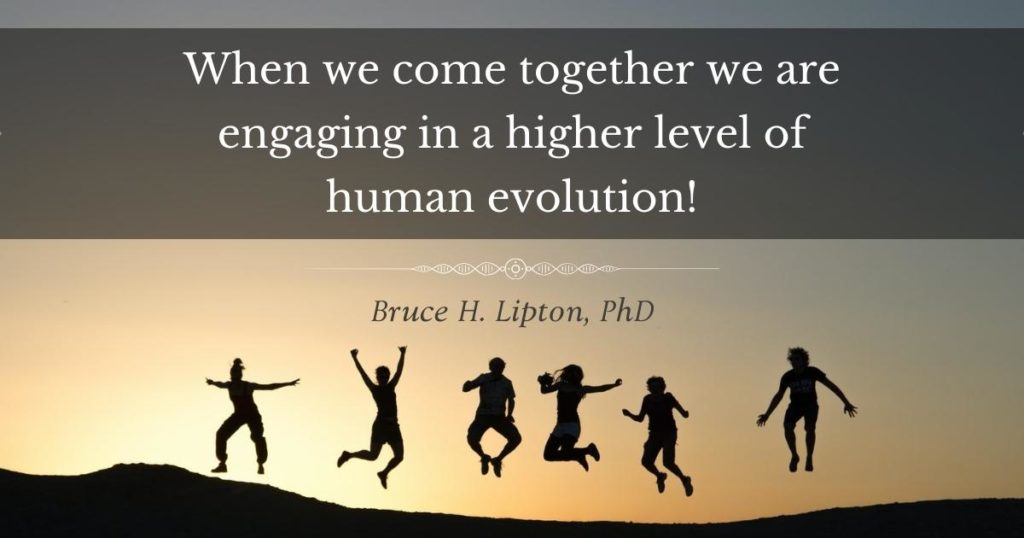 Quando nos reunimos, estamos engajados em um nível mais alto de evolução humana! -Bruce Lipton, PhD