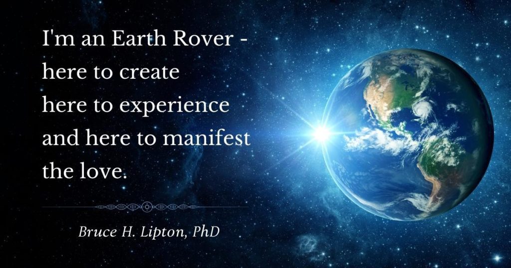 I'm an Earth Rover - here to create here to experience and here to manifest the love. -Bruce Lipton, PhD