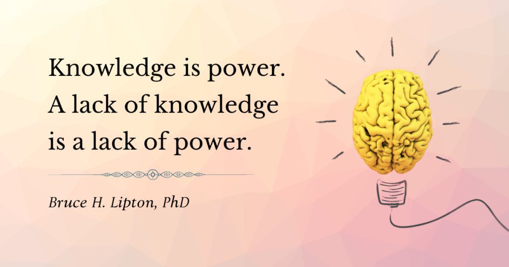 Knowledge is power. A lack of knowledge is a lack of power. -Bruce Lipton, PhD