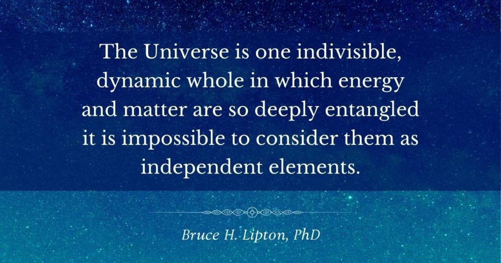 La Universo estas unu nedividebla, dinamika tuto en kiu energio kaj materio estas tiel profunde implikitaj ke estas neeble konsideri ilin kiel sendependajn elementojn. -Bruce Lipton, PhD