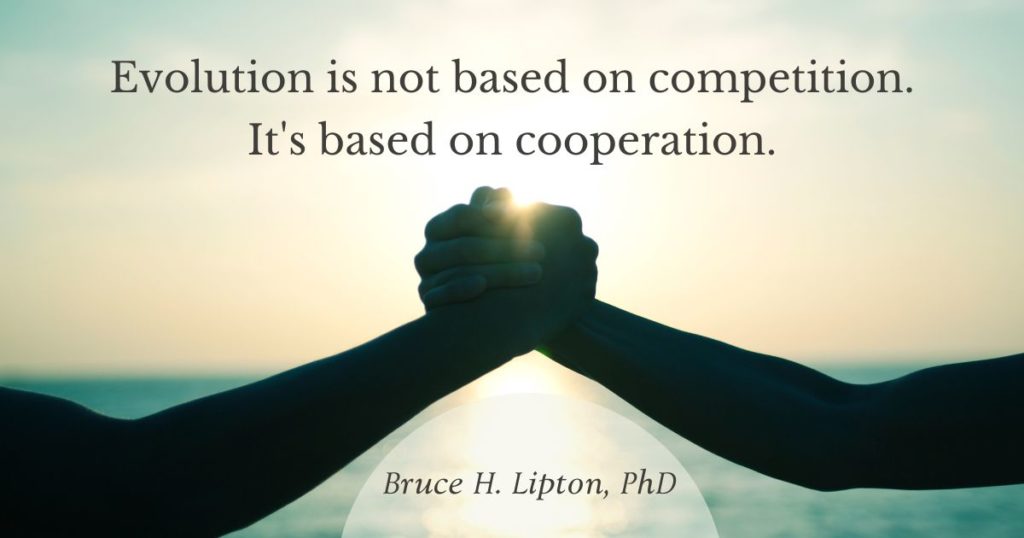 Evolution is not based on competition. It's based on cooperation. -Bruce Lipton, PhD