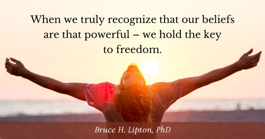 When we truly recognize that our beliefs are that powerful – we hold the key to freedom. -Bruce Lipton, PhD