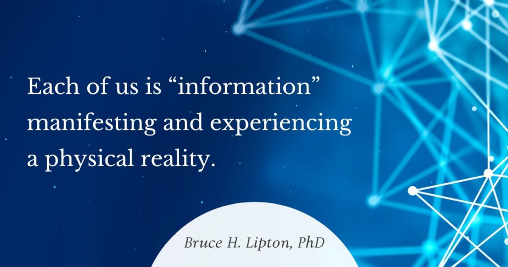 Each of us is “information” manifesting and experiencing a physical reality. -Bruce Lipton, PhD