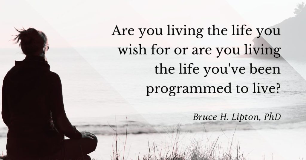 Are you living the life you wish for or are you living the life you've been programmed to live? -Bruce Lipton