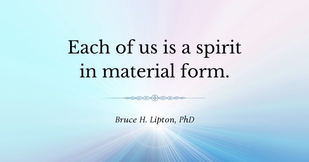 Each of us is a spirit in material form - Bruce Lipton, PhD
