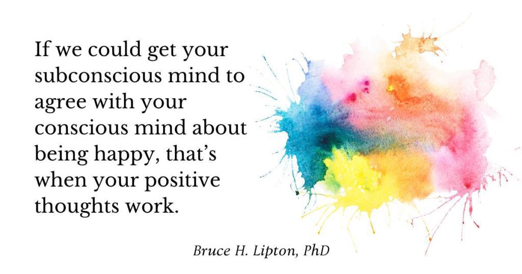 If we could get your subconscious mind to agree with your conscious mind about being happy, that’s when your positive thoughts work. - Bruce Lipton PhD 2